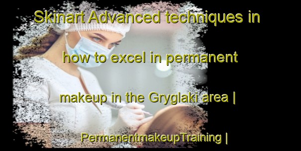 Skinart Advanced techniques in how to excel in permanent makeup in the Gryglaki area | PermanentmakeupTraining | PermanentmakeupClasses | SkinartTraining-Poland